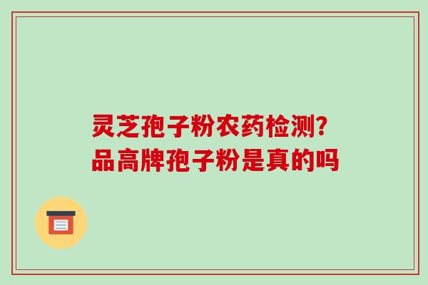 灵芝孢子粉农药检测？品高牌孢子粉是真的吗