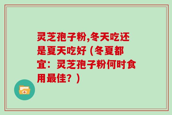 灵芝孢子粉,冬天吃还是夏天吃好 (冬夏都宜：灵芝孢子粉何时食用佳？)