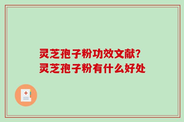 灵芝孢子粉功效文献？灵芝孢子粉有什么好处