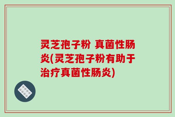 灵芝孢子粉 真菌性肠炎(灵芝孢子粉有助于治疗真菌性肠炎)