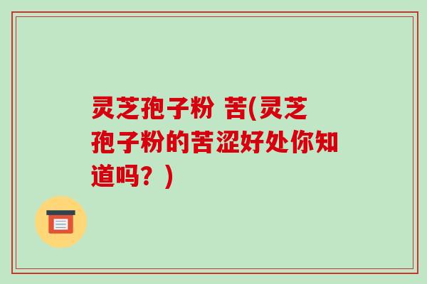 灵芝孢子粉 苦(灵芝孢子粉的苦涩好处你知道吗？)