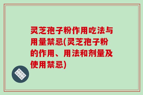灵芝孢子粉作用吃法与用量禁忌(灵芝孢子粉的作用、用法和剂量及使用禁忌)
