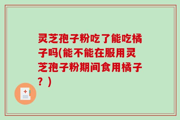灵芝孢子粉吃了能吃橘子吗(能不能在服用灵芝孢子粉期间食用橘子？)