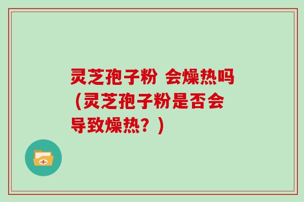灵芝孢子粉 会燥热吗 (灵芝孢子粉是否会导致燥热？)