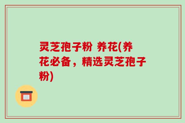 灵芝孢子粉 养花(养花必备，精选灵芝孢子粉)