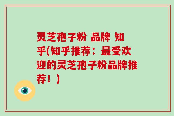 灵芝孢子粉 品牌 知乎(知乎推荐：受欢迎的灵芝孢子粉品牌推荐！)