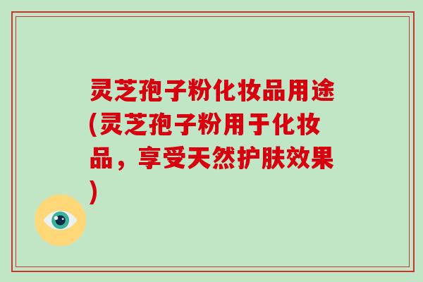 灵芝孢子粉化妆品用途(灵芝孢子粉用于化妆品，享受天然护肤效果)