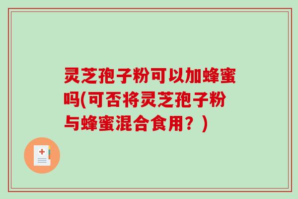 灵芝孢子粉可以加蜂蜜吗(可否将灵芝孢子粉与蜂蜜混合食用？)