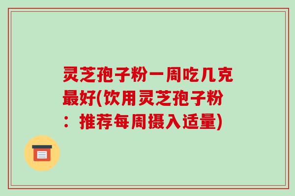 灵芝孢子粉一周吃几克好(饮用灵芝孢子粉：推荐每周摄入适量)