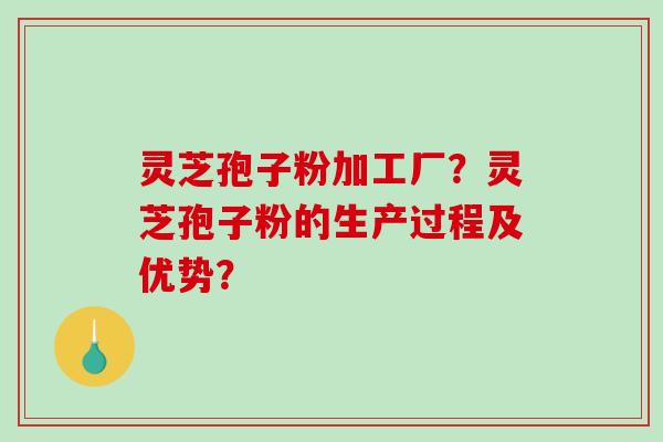 灵芝孢子粉加工厂？灵芝孢子粉的生产过程及优势？