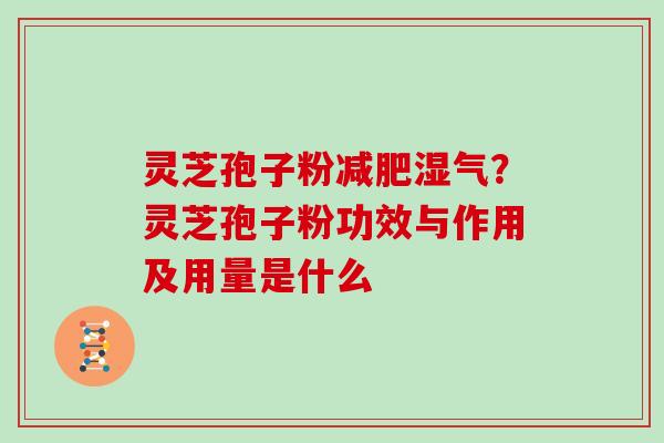 灵芝孢子粉湿气？灵芝孢子粉功效与作用及用量是什么