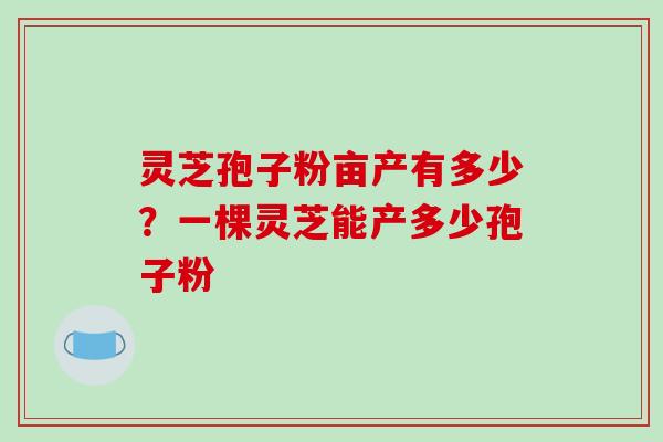灵芝孢子粉亩产有多少？一棵灵芝能产多少孢子粉