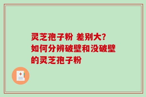 灵芝孢子粉 差别大？如何分辨破壁和没破壁的灵芝孢子粉