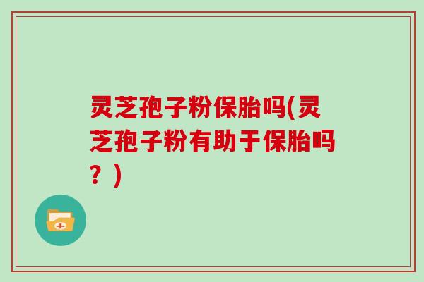 灵芝孢子粉保胎吗(灵芝孢子粉有助于保胎吗？)