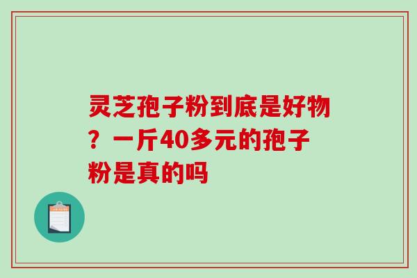 灵芝孢子粉到底是好物？一斤40多元的孢子粉是真的吗