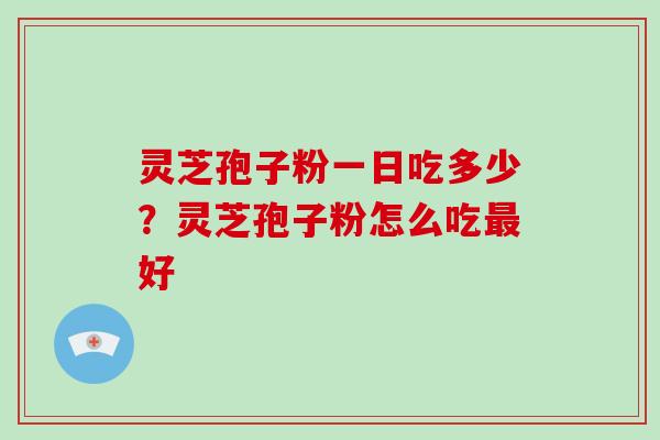 灵芝孢子粉一日吃多少？灵芝孢子粉怎么吃好