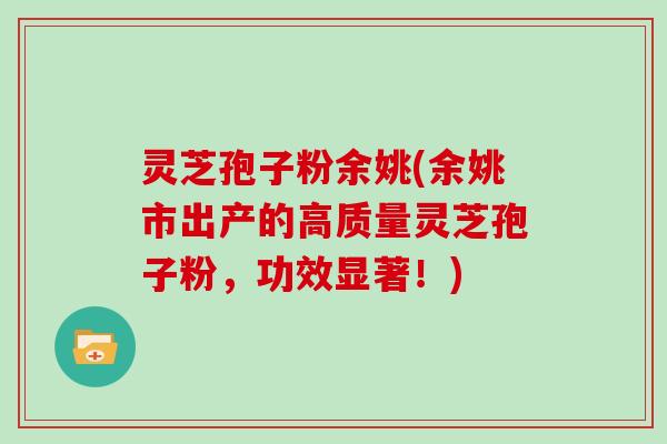 灵芝孢子粉余姚(余姚市出产的高质量灵芝孢子粉，功效显著！)