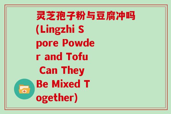 灵芝孢子粉与豆腐冲吗(Lingzhi Spore Powder and Tofu Can They Be Mixed Together)