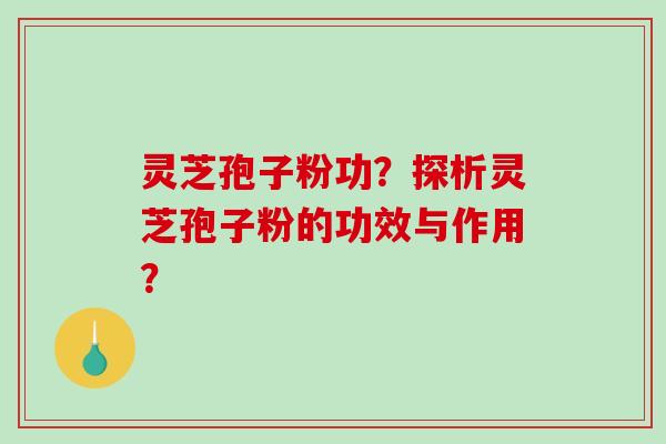 灵芝孢子粉功？探析灵芝孢子粉的功效与作用？