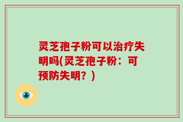 灵芝孢子粉可以失明吗(灵芝孢子粉:可失明?) 灵芝孢子粉可以失明吗(灵芝孢子粉:可失明?)