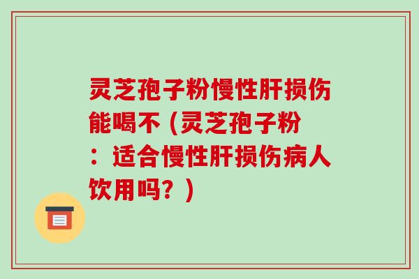 灵芝孢子粉慢性损伤能喝不 (灵芝孢子粉:适合慢性损伤人饮用吗?) 灵芝孢子粉慢性损伤能喝不 (灵芝孢子粉:适合慢性损伤人饮用吗?)