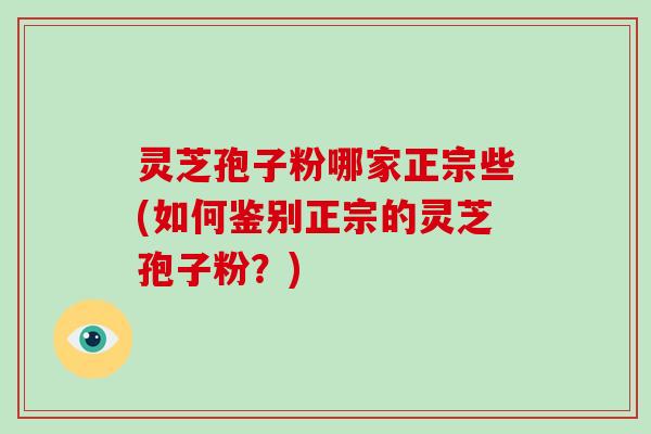 灵芝孢子粉哪家正宗些(如何鉴别正宗的灵芝孢子粉?) 灵芝孢子粉哪家正宗些(如何鉴别正宗的灵芝孢子粉?)