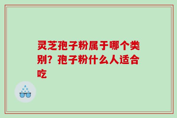 灵芝孢子粉属于哪个类别？孢子粉什么人适合吃