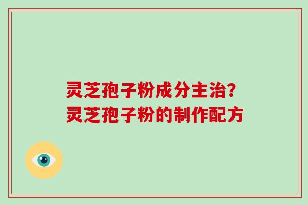 灵芝孢子粉成分主？灵芝孢子粉的制作配方