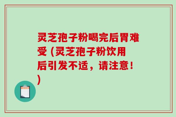 灵芝孢子粉喝完后胃难受 (灵芝孢子粉饮用后引发不适，请注意！)