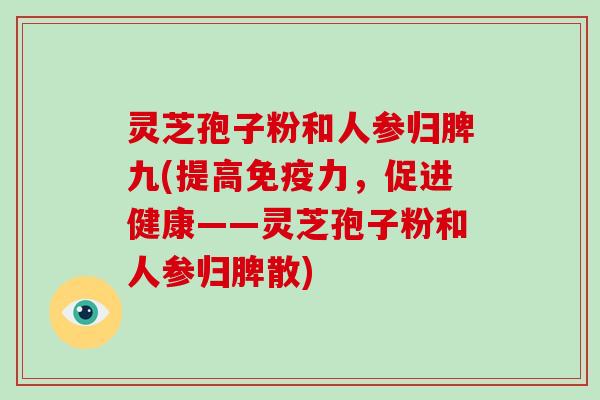 灵芝孢子粉和人参归脾九(提高免疫力，促进健康——灵芝孢子粉和人参归脾散)