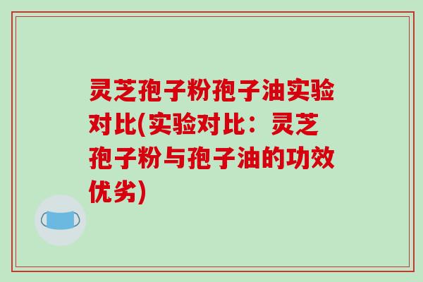灵芝孢子粉孢子油实验对比(实验对比：灵芝孢子粉与孢子油的功效优劣)