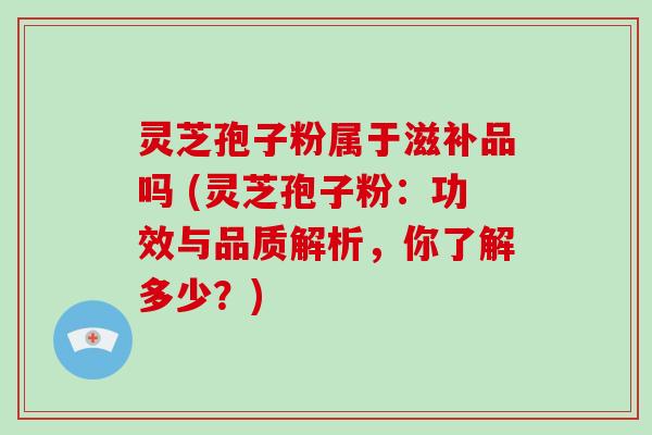灵芝孢子粉属于滋补品吗 (灵芝孢子粉：功效与品质解析，你了解多少？)