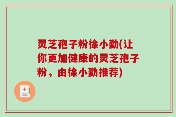 灵芝孢子粉徐小勤(让你更加健康的灵芝孢子粉，由徐小勤推荐)