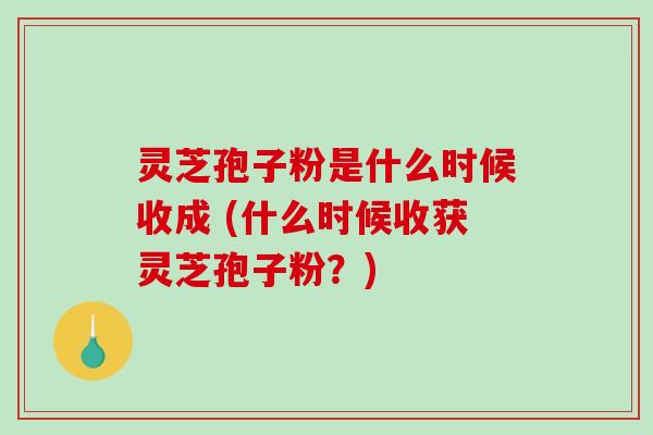 灵芝孢子粉是什么时候收成 (什么时候收获灵芝孢子粉？)