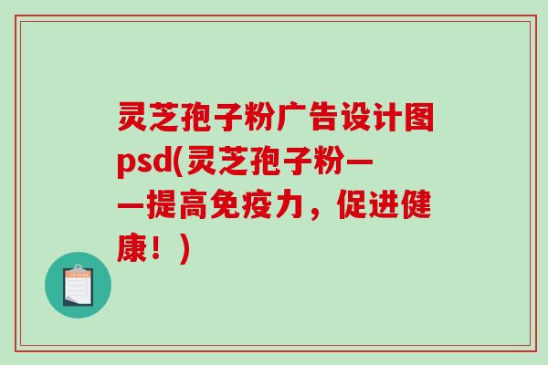 灵芝孢子粉广告设计图psd(灵芝孢子粉——提高免疫力,促进健康!) 灵芝孢子粉广告设计图psd(灵芝孢子粉——提高免疫力,促进健康!)