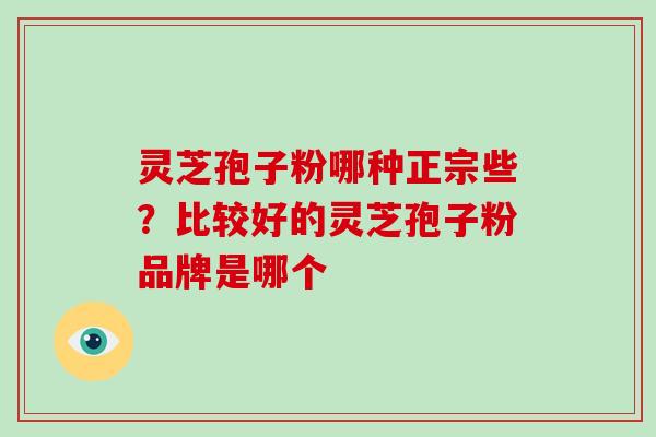 灵芝孢子粉哪种正宗些?比较好的灵芝孢子粉品牌是哪个 灵芝孢子粉哪种正宗些?比较好的灵芝孢子粉品牌是哪个