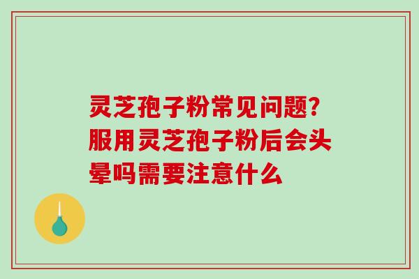 灵芝孢子粉常见问题?服用灵芝孢子粉后会头晕吗需要注意什么 灵芝孢子粉常见问题?服用灵芝孢子粉后会头晕吗需要注意什么