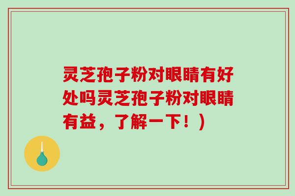 灵芝孢子粉对眼睛有好处吗灵芝孢子粉对眼睛有益,了解一下!) 灵芝孢子粉对眼睛有好处吗灵芝孢子粉对眼睛有益,了解一下!)