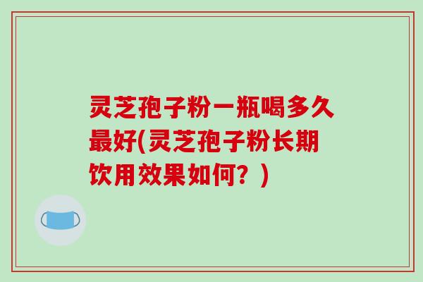 灵芝孢子粉一瓶喝多久好(灵芝孢子粉长期饮用效果如何？)