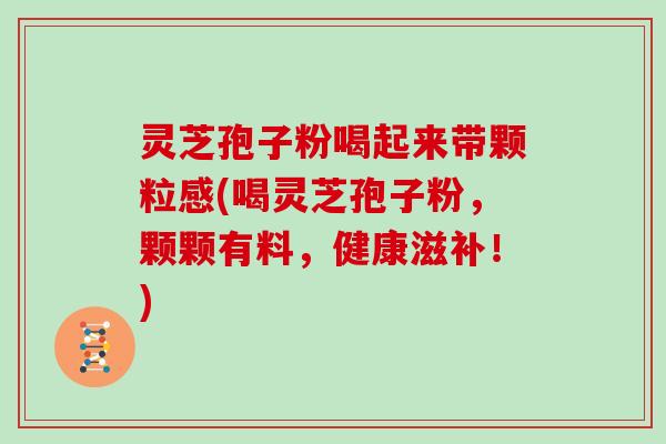 灵芝孢子粉喝起来带颗粒感(喝灵芝孢子粉,颗颗有料,健康滋补!) 灵芝孢子粉喝起来带颗粒感(喝灵芝孢子粉,颗颗有料,健康滋补!)
