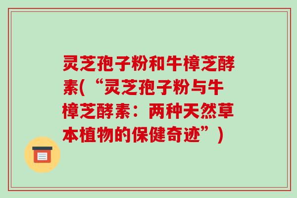 灵芝孢子粉和牛樟芝酵素(“灵芝孢子粉与牛樟芝酵素：两种天然草本植物的保健奇迹”)