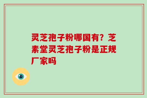 灵芝孢子粉哪国有?芝素堂灵芝孢子粉是正规厂家吗 灵芝孢子粉哪国有?芝素堂灵芝孢子粉是正规厂家吗