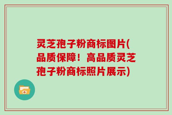灵芝孢子粉商标图片(品质保障!高品质灵芝孢子粉商标照片展示) 灵芝孢子粉商标图片(品质保障!高品质灵芝孢子粉商标照片展示)