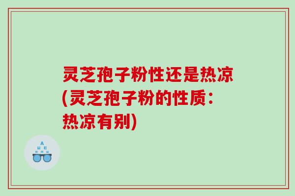 灵芝孢子粉性还是热凉(灵芝孢子粉的性质:热凉有别) 灵芝孢子粉性还是热凉(灵芝孢子粉的性质:热凉有别)
