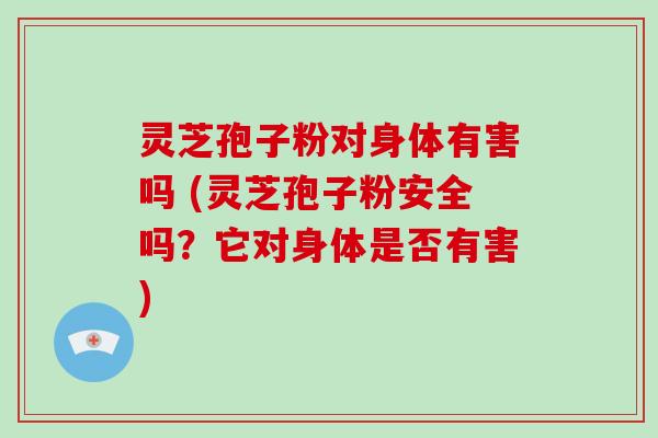 灵芝孢子粉对身体有害吗 (灵芝孢子粉安全吗？它对身体是否有害)