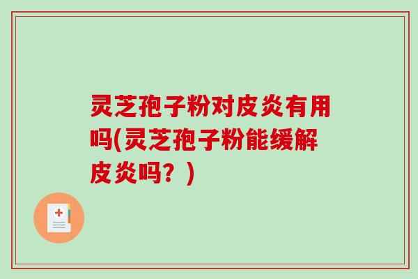灵芝孢子粉对皮炎有用吗(灵芝孢子粉能缓解皮炎吗？)
