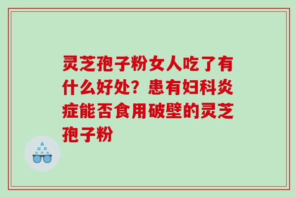 灵芝孢子粉女人吃了有什么好处？患有能否食用破壁的灵芝孢子粉