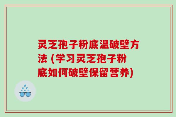 灵芝孢子粉底温破壁方法 (学习灵芝孢子粉底如何破壁保留营养)