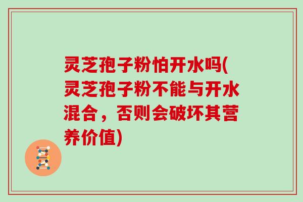 灵芝孢子粉怕开水吗(灵芝孢子粉不能与开水混合，否则会破坏其营养价值)
