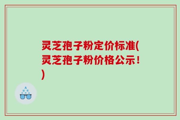 灵芝孢子粉定价标准(灵芝孢子粉价格公示!) 灵芝孢子粉定价标准(灵芝孢子粉价格公示!)